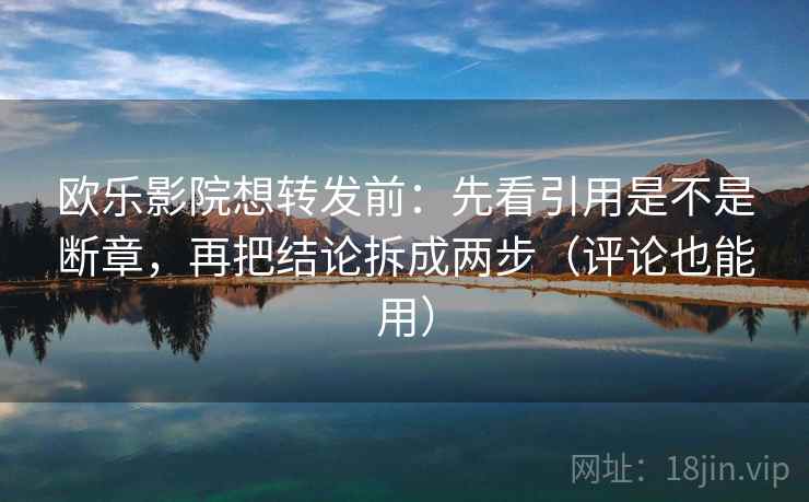 欧乐影院想转发前:先看引用是不是断章,再把结论拆成两步(评论也能用) 欧乐影院想转发前:先看引用是不是断章,再把结论拆成两步(评论也能用)