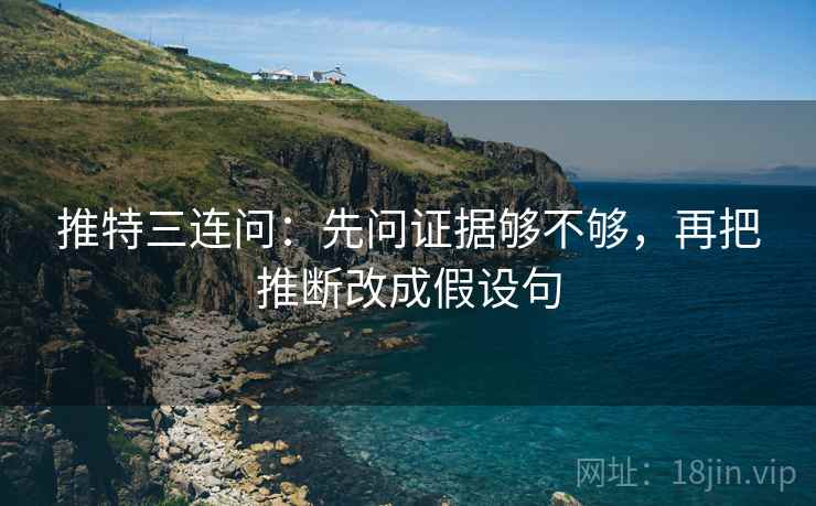 推特三连问:先问证据够不够,再把推断改成假设句 推特三连问:先问证据够不够,再把推断改成假设句