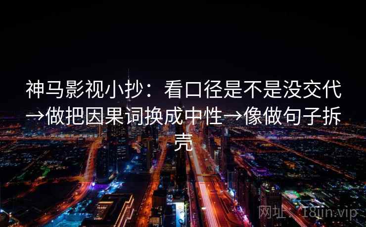 神马影视小抄：看口径是不是没交代→做把因果词换成中性→像做句子拆壳