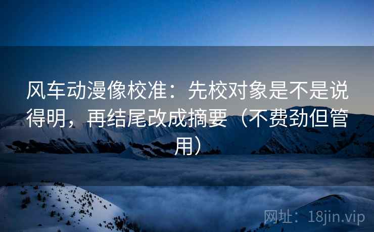 风车动漫像校准:先校对象是不是说得明,再结尾改成摘要(不费劲但管用) 风车动漫像校准:先校对象是不是说得明,再结尾改成摘要(不费劲但管用)