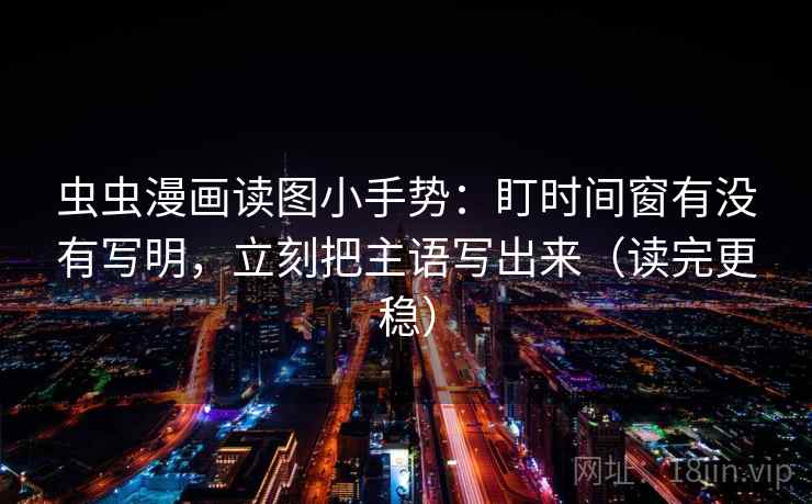 虫虫漫画读图小手势：盯时间窗有没有写明，立刻把主语写出来（读完更稳）