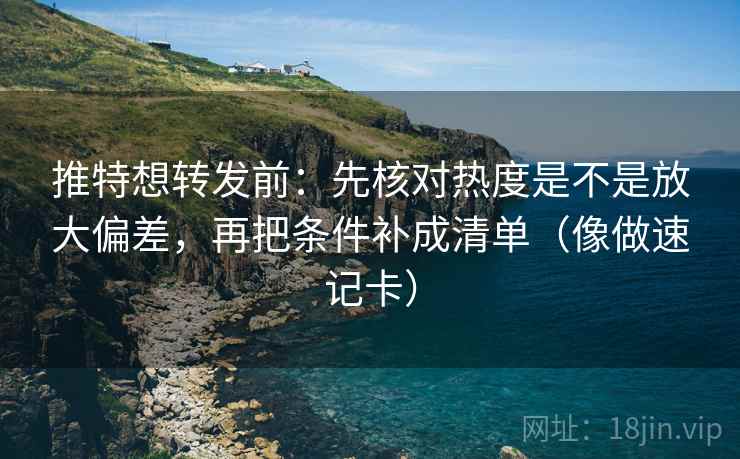 推特想转发前：先核对热度是不是放大偏差，再把条件补成清单（像做速记卡）