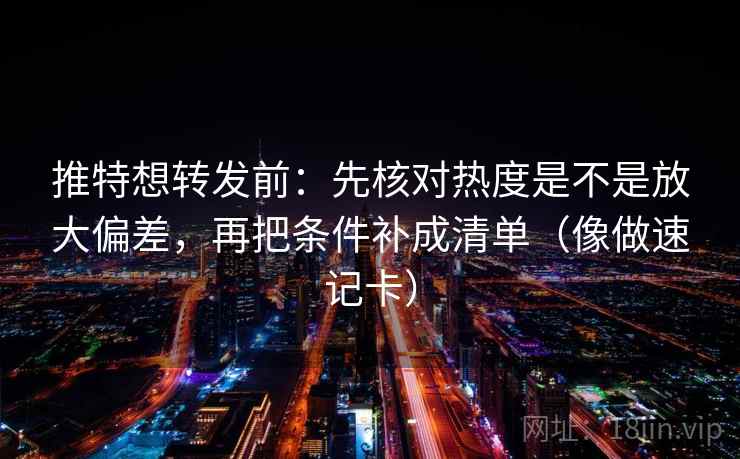 推特想转发前：先核对热度是不是放大偏差，再把条件补成清单（像做速记卡）