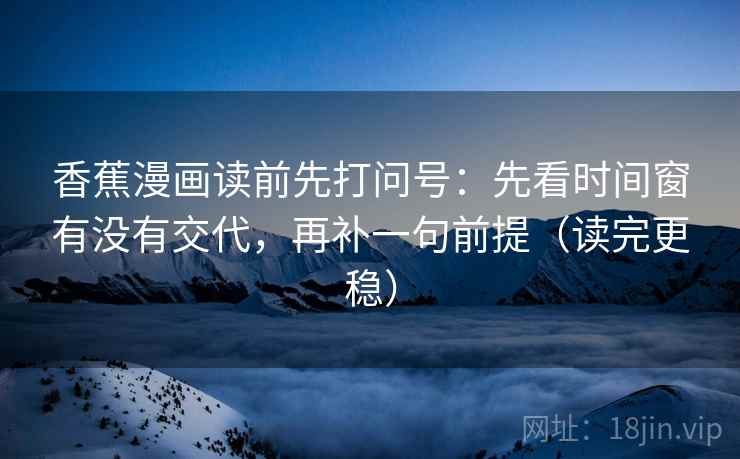 香蕉漫画读前先打问号:先看时间窗有没有交代,再补一句前提(读完更稳) 香蕉漫画读前先打问号:先看时间窗有没有交代,再补一句前提(读完更稳)