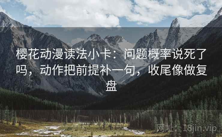 樱花动漫读法小卡:问题概率说死了吗,动作把前提补一句,收尾像做复盘 樱花动漫读法小卡:问题概率说死了吗,动作把前提补一句,收尾像做复盘