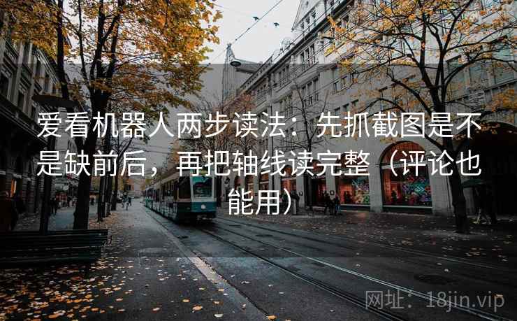 爱看机器人两步读法:先抓截图是不是缺前后,再把轴线读完整(评论也能用) 爱看机器人两步读法:先抓截图是不是缺前后,再把轴线读完整(评论也能用)