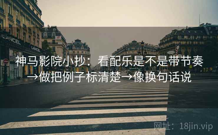 神马影院小抄:看配乐是不是带节奏→做把例子标清楚→像换句话说 神马影院小抄:看配乐是不是带节奏→做把例子标清楚→像换句话说