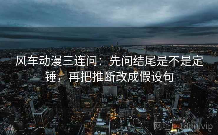 风车动漫三连问:先问结尾是不是定锤,再把推断改成假设句 风车动漫三连问:先问结尾是不是定锤,再把推断改成假设句