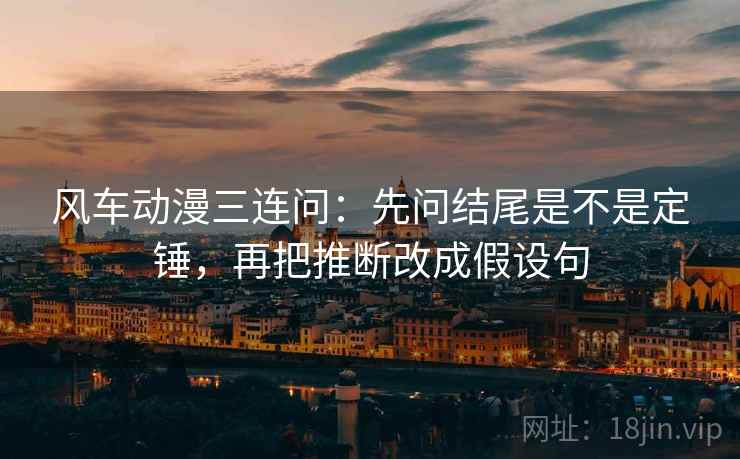 风车动漫三连问：先问结尾是不是定锤，再把推断改成假设句