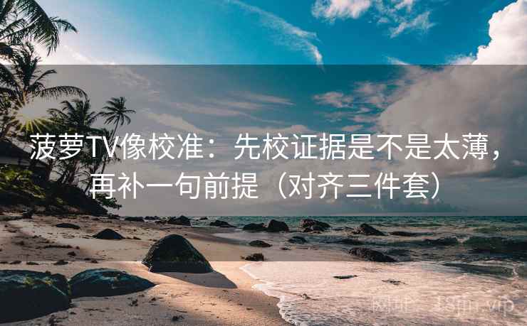 菠萝TV像校准:先校证据是不是太薄,再补一句前提(对齐三件套) 菠萝TV像校准:先校证据是不是太薄,再补一句前提(对齐三件套)