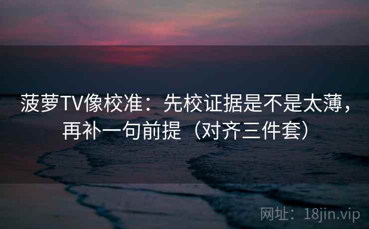 菠萝TV像校准：先校证据是不是太薄，再补一句前提（对齐三件套）
