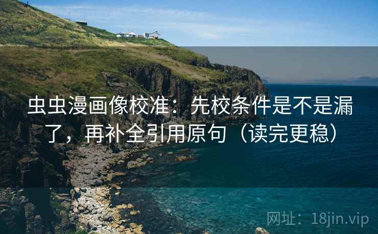 虫虫漫画像校准:先校条件是不是漏了,再补全引用原句(读完更稳) 虫虫漫画像校准:先校条件是不是漏了,再补全引用原句(读完更稳)