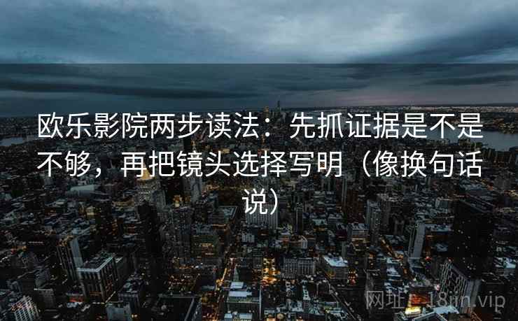 欧乐影院两步读法:先抓证据是不是不够,再把镜头选择写明(像换句话说) 欧乐影院两步读法:先抓证据是不是不够,再把镜头选择写明(像换句话说)