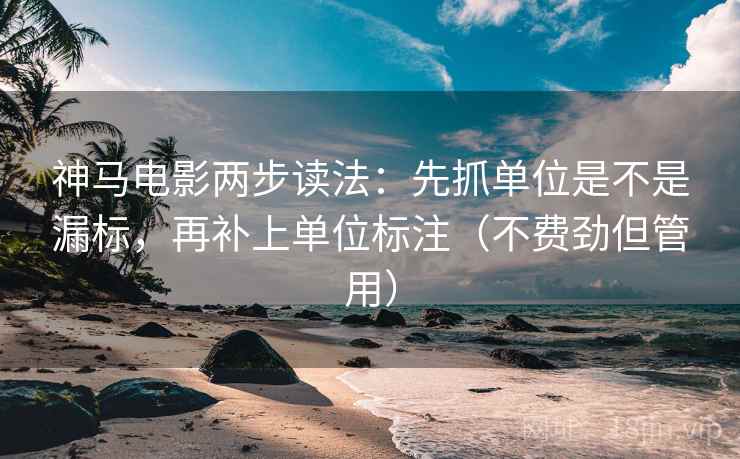 神马电影两步读法：先抓单位是不是漏标，再补上单位标注（不费劲但管用）