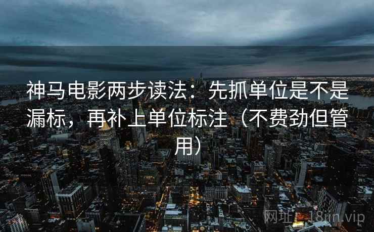 神马电影两步读法:先抓单位是不是漏标,再补上单位标注(不费劲但管用) 神马电影两步读法:先抓单位是不是漏标,再补上单位标注(不费劲但管用)