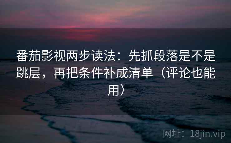 番茄影视两步读法:先抓段落是不是跳层,再把条件补成清单(评论也能用) 番茄影视两步读法:先抓段落是不是跳层,再把条件补成清单(评论也能用)