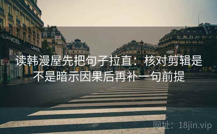 读韩漫屋先把句子拉直:核对剪辑是不是暗示因果后再补一句前提 读韩漫屋先把句子拉直:核对剪辑是不是暗示因果后再补一句前提