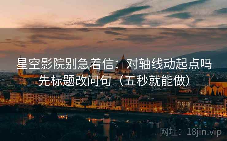 星空影院别急着信：对轴线动起点吗先标题改问句（五秒就能做）