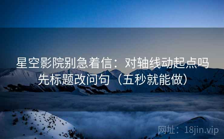 星空影院别急着信：对轴线动起点吗先标题改问句（五秒就能做）