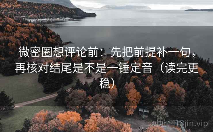 微密圈想评论前：先把前提补一句，再核对结尾是不是一锤定音（读完更稳）