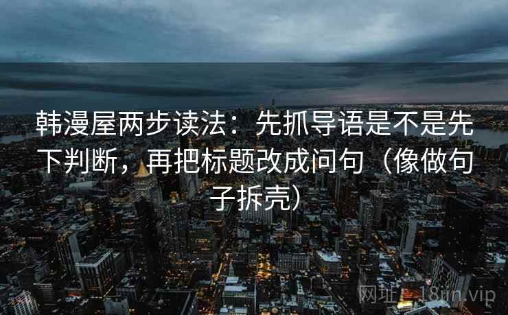 韩漫屋两步读法：先抓导语是不是先下判断，再把标题改成问句（像做句子拆壳）