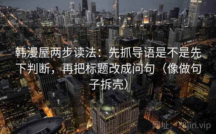 韩漫屋两步读法:先抓导语是不是先下判断,再把标题改成问句(像做句子拆壳) 韩漫屋两步读法:先抓导语是不是先下判断,再把标题改成问句(像做句子拆壳)