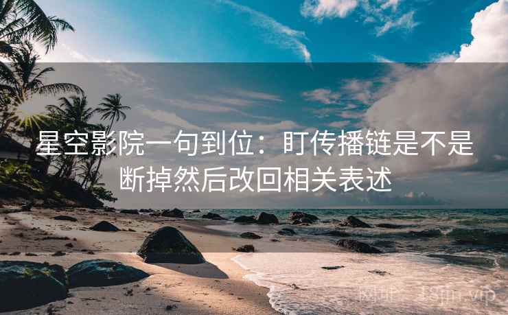 星空影院一句到位:盯传播链是不是断掉然后改回相关表述 星空影院一句到位:盯传播链是不是断掉然后改回相关表述