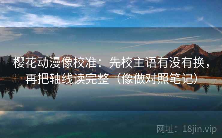 樱花动漫像校准：先校主语有没有换，再把轴线读完整（像做对照笔记）