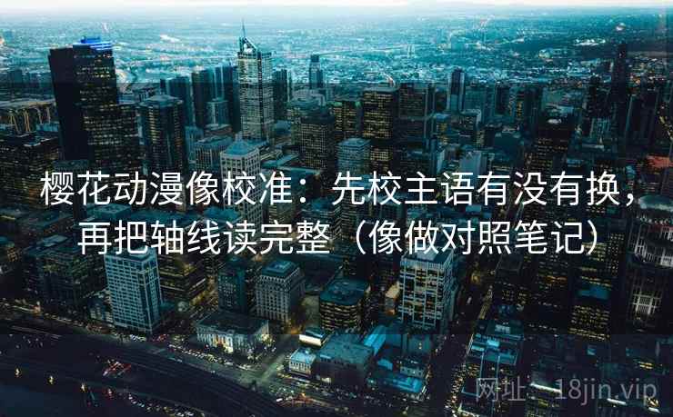 樱花动漫像校准:先校主语有没有换,再把轴线读完整(像做对照笔记) 樱花动漫像校准:先校主语有没有换,再把轴线读完整(像做对照笔记)