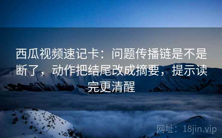 西瓜视频速记卡:问题传播链是不是断了,动作把结尾改成摘要,提示读完更清醒 西瓜视频速记卡:问题传播链是不是断了,动作把结尾改成摘要,提示读完更清醒