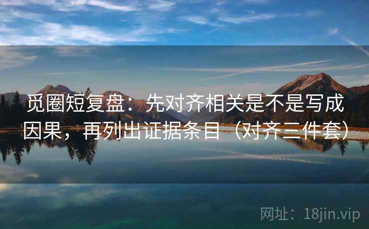 觅圈短复盘:先对齐相关是不是写成因果,再列出证据条目(对齐三件套) 觅圈短复盘:先对齐相关是不是写成因果,再列出证据条目(对齐三件套)