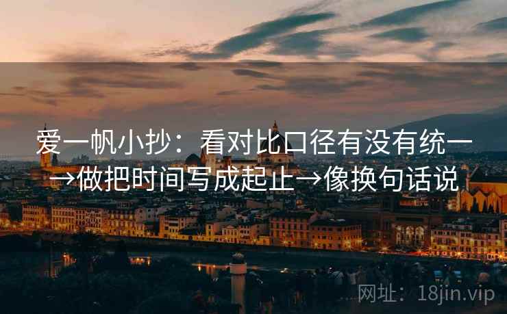 爱一帆小抄:看对比口径有没有统一→做把时间写成起止→像换句话说 爱一帆小抄:看对比口径有没有统一→做把时间写成起止→像换句话说