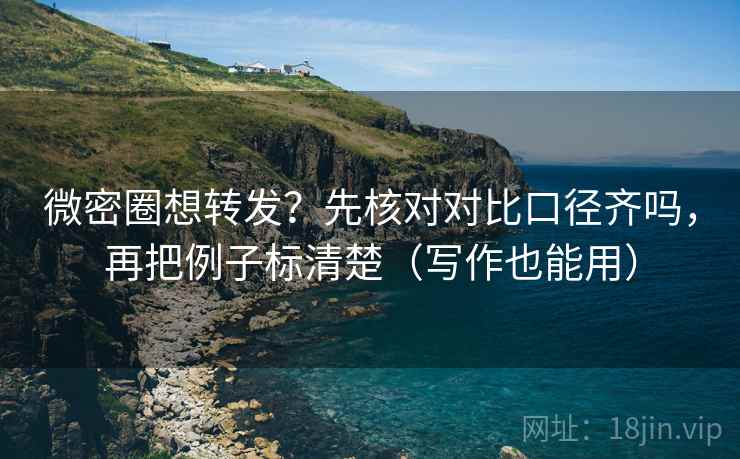 微密圈想转发？先核对对比口径齐吗，再把例子标清楚（写作也能用）