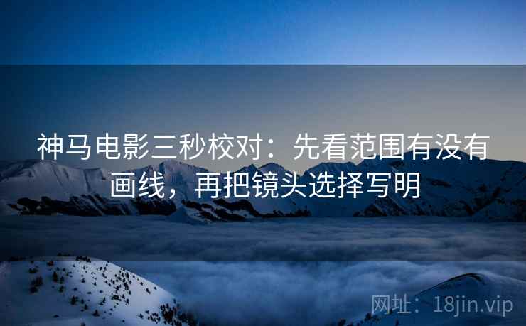 神马电影三秒校对:先看范围有没有画线,再把镜头选择写明 神马电影三秒校对:先看范围有没有画线,再把镜头选择写明