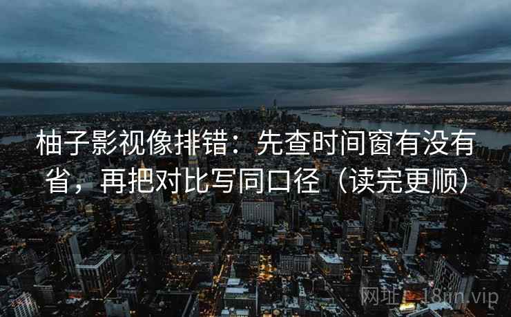 柚子影视像排错:先查时间窗有没有省,再把对比写同口径(读完更顺) 柚子影视像排错:先查时间窗有没有省,再把对比写同口径(读完更顺)