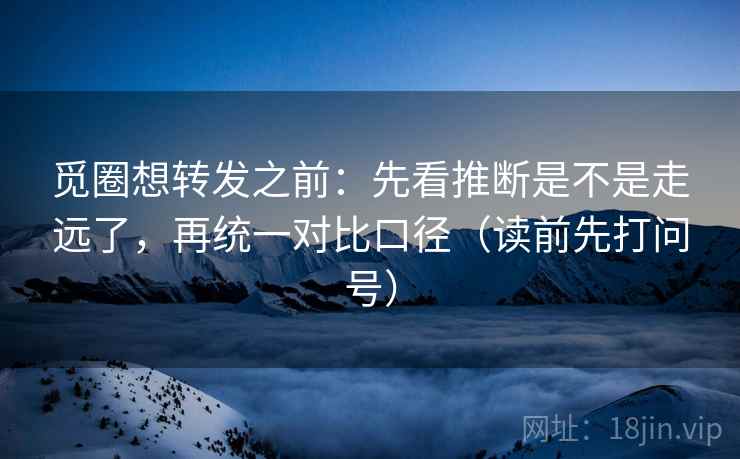觅圈想转发之前:先看推断是不是走远了,再统一对比口径(读前先打问号) 觅圈想转发之前:先看推断是不是走远了,再统一对比口径(读前先打问号)