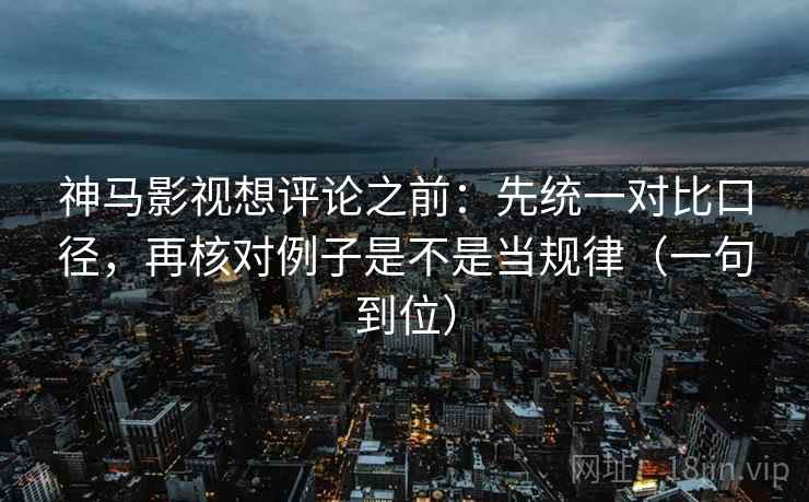神马影视想评论之前：先统一对比口径，再核对例子是不是当规律（一句到位）