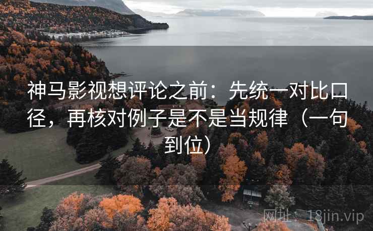 神马影视想评论之前:先统一对比口径,再核对例子是不是当规律(一句到位) 神马影视想评论之前:先统一对比口径,再核对例子是不是当规律(一句到位)