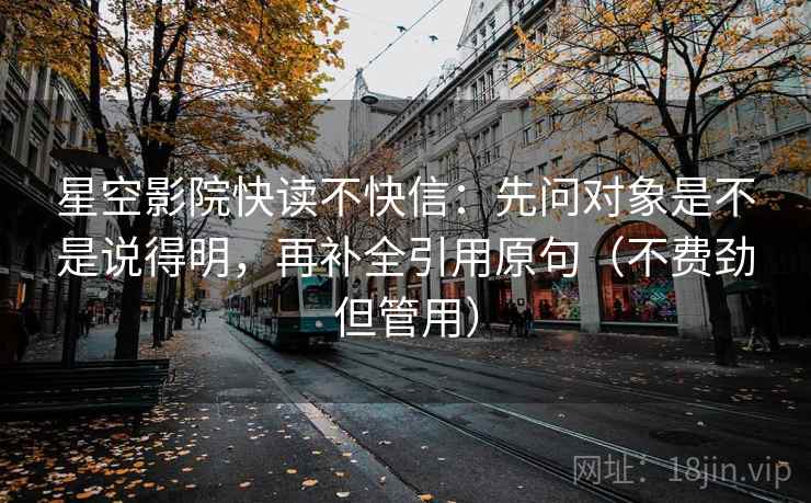 星空影院快读不快信:先问对象是不是说得明,再补全引用原句(不费劲但管用) 星空影院快读不快信:先问对象是不是说得明,再补全引用原句(不费劲但管用)