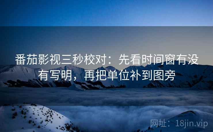番茄影视三秒校对：先看时间窗有没有写明，再把单位补到图旁