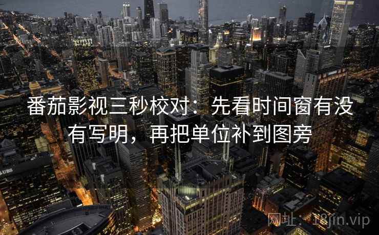 番茄影视三秒校对:先看时间窗有没有写明,再把单位补到图旁 番茄影视三秒校对:先看时间窗有没有写明,再把单位补到图旁