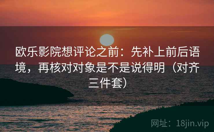 欧乐影院想评论之前：先补上前后语境，再核对对象是不是说得明（对齐三件套）