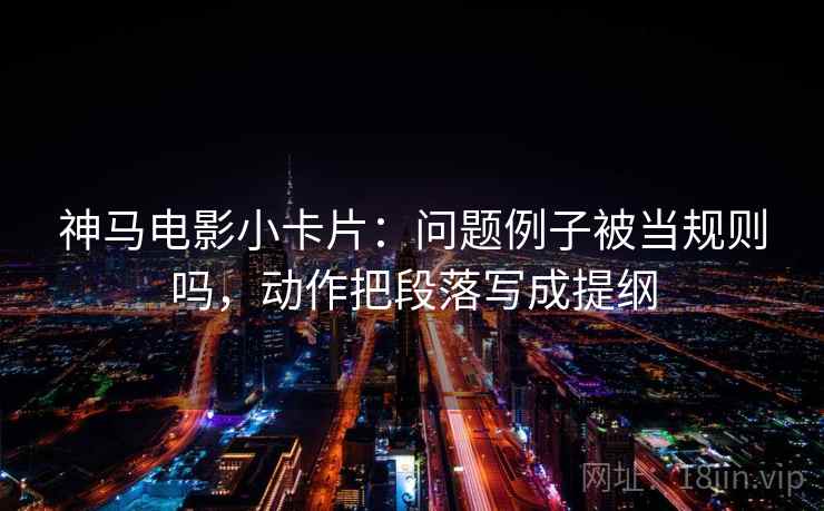 神马电影小卡片：问题例子被当规则吗，动作把段落写成提纲