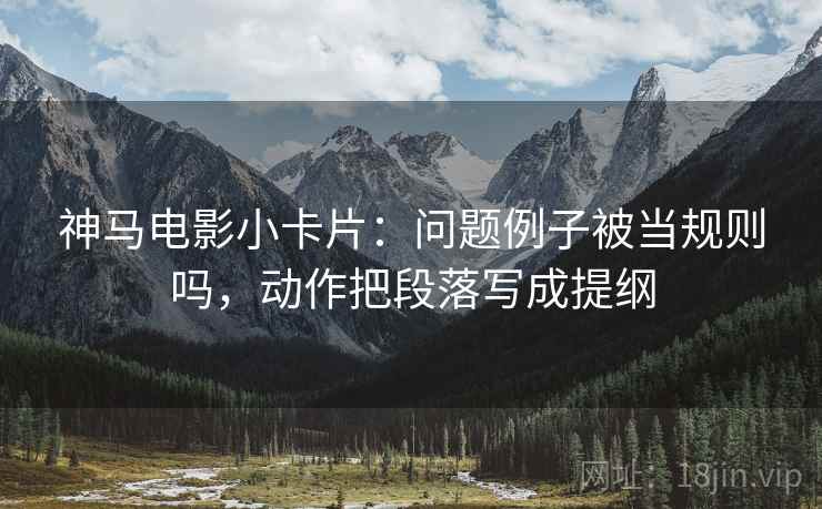 神马电影小卡片:问题例子被当规则吗,动作把段落写成提纲 神马电影小卡片:问题例子被当规则吗,动作把段落写成提纲