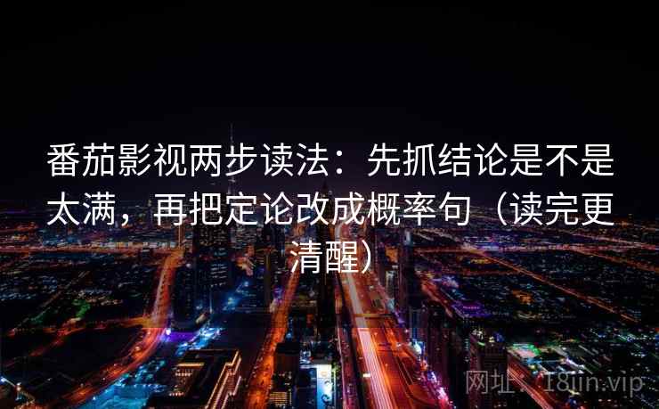 番茄影视两步读法：先抓结论是不是太满，再把定论改成概率句（读完更清醒）