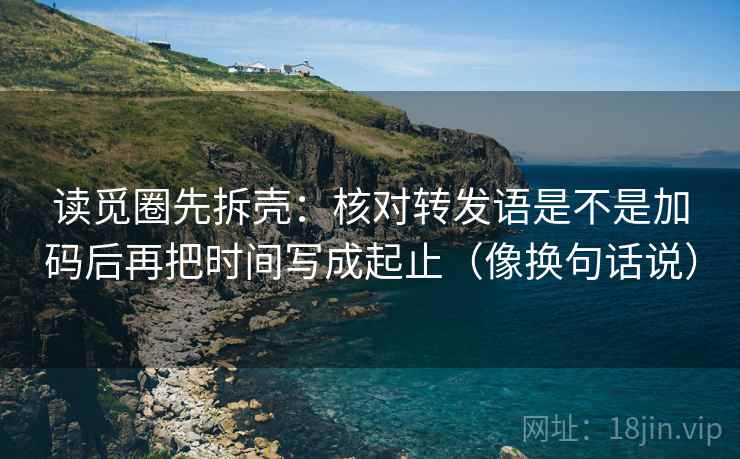 读觅圈先拆壳：核对转发语是不是加码后再把时间写成起止（像换句话说）