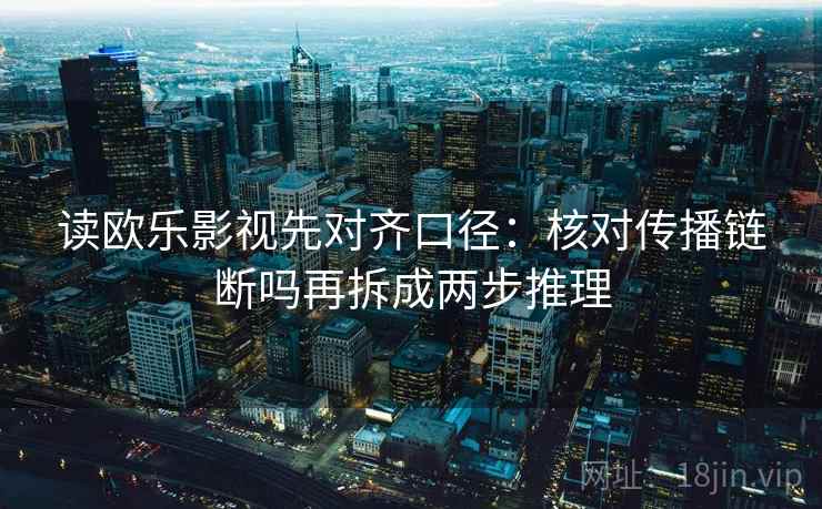 读欧乐影视先对齐口径：核对传播链断吗再拆成两步推理