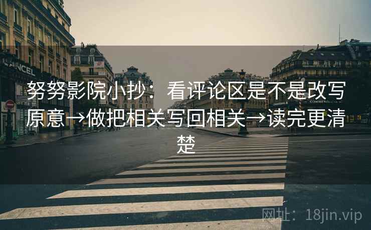努努影院小抄：看评论区是不是改写原意→做把相关写回相关→读完更清楚
