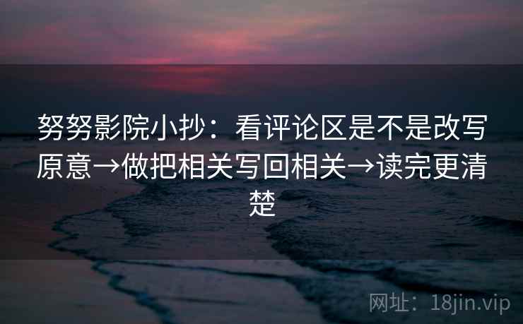 努努影院小抄：看评论区是不是改写原意→做把相关写回相关→读完更清楚