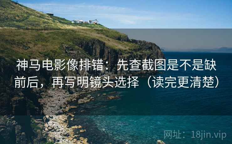 神马电影像排错:先查截图是不是缺前后,再写明镜头选择(读完更清楚) 神马电影像排错:先查截图是不是缺前后,再写明镜头选择(读完更清楚)